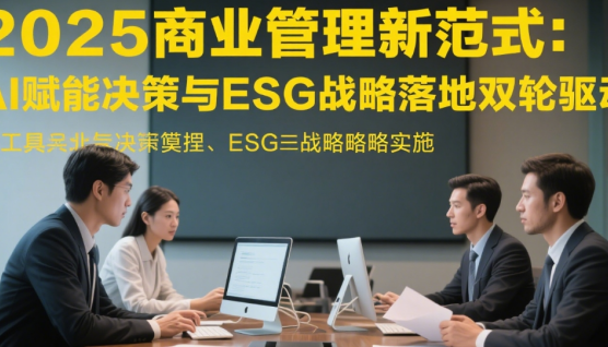 2025商業(yè)管理新范式：AI賦能決策與ESG戰(zhàn)略落地雙輪驅(qū)動(dòng)