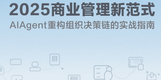 2025商業(yè)管理新范式：AIAgent重構(gòu)組織決策鏈的實戰(zhàn)指南